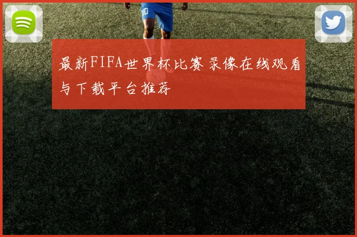 最新FIFA世界杯比赛录像在线观看与下载平台推荐