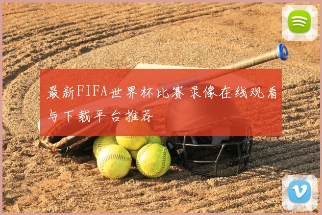 最新FIFA世界杯比赛录像在线观看与下载平台推荐