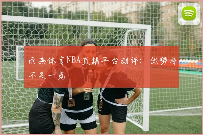 雨燕体育NBA直播平台测评：优势与不足一览
