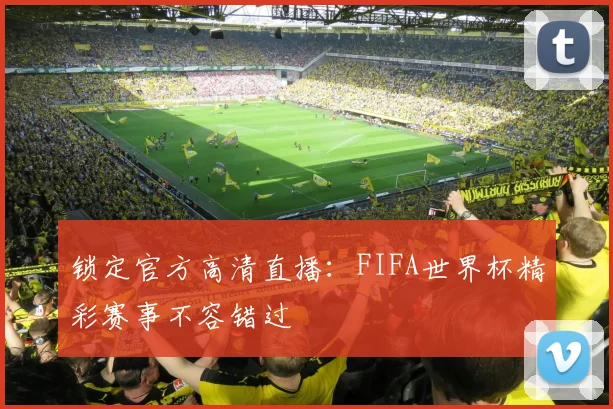 锁定官方高清直播：FIFA世界杯精彩赛事不容错过