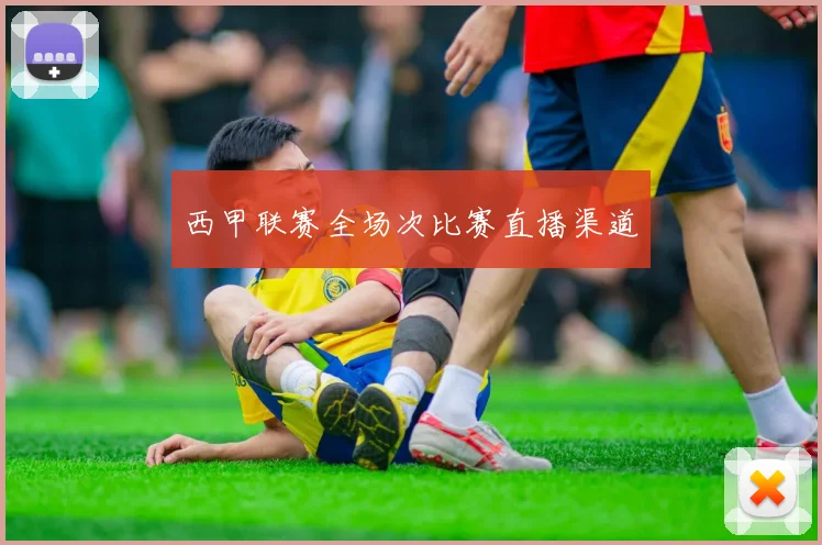 西甲联赛全场次比赛直播渠道